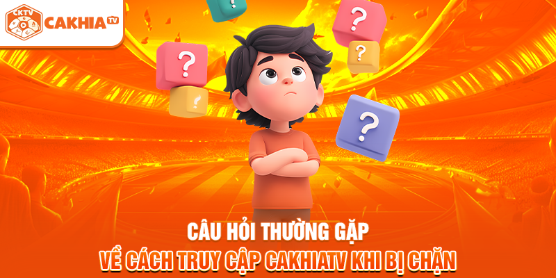 Câu hỏi thường gặp về cách truy cập Cakhiatv khi bị chặn