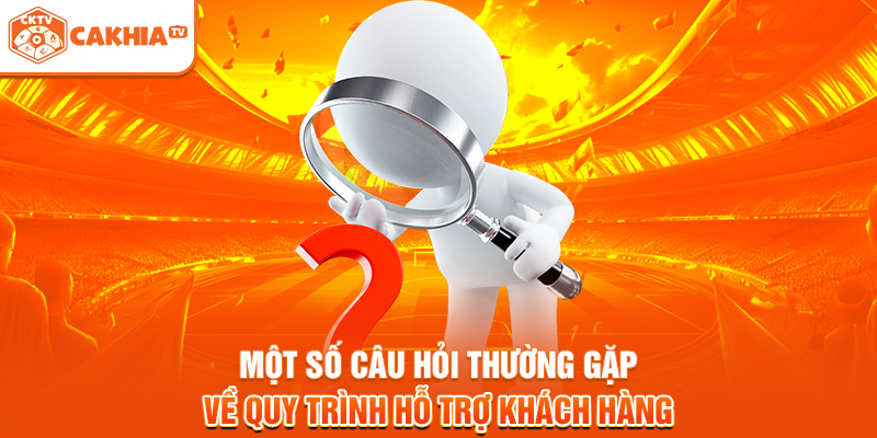 Một số câu hỏi thường gặp về quy trình hỗ trợ khách hàng