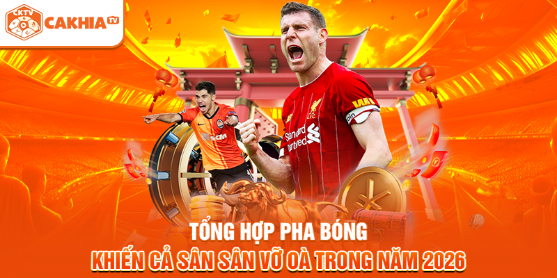 Tổng hợp pha bóng khiến cả sân sân vỡ oà trong năm 2026