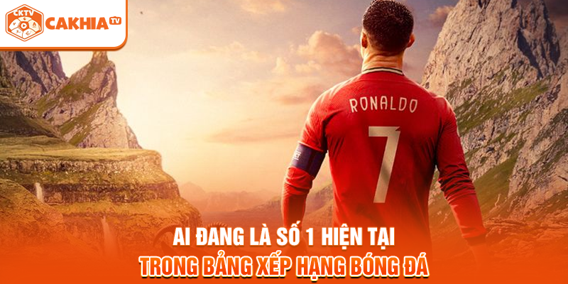 Ai Đang Là Số 1 Hiện Tại Trong Bảng Xếp Hạng Bóng Đá
