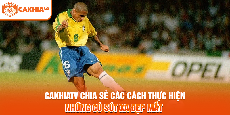 Cakhiatv chia sẻ các cách thực hiện những cú sút xa đẹp mắt