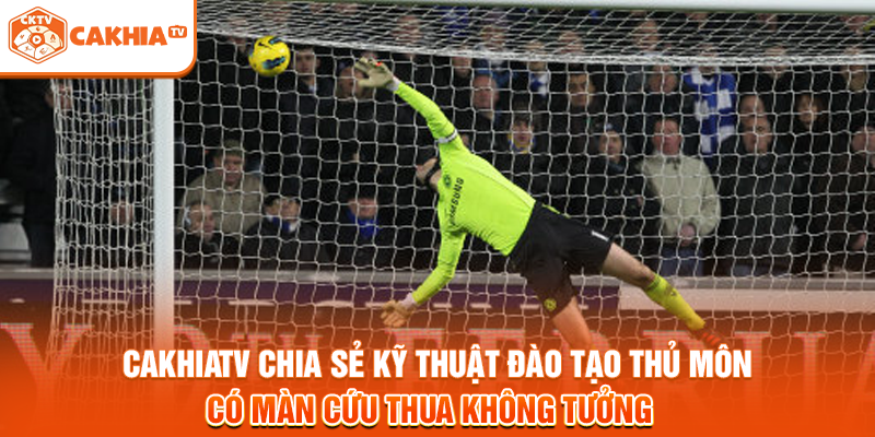 Cakhiatv chia sẻ kỹ thuật đào tạo thủ môn có màn cứu thua không tưởng