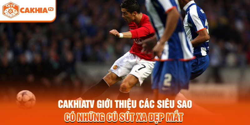 Cakhiatv giới thiệu các siêu sao có những cú sút xa đẹp mắt