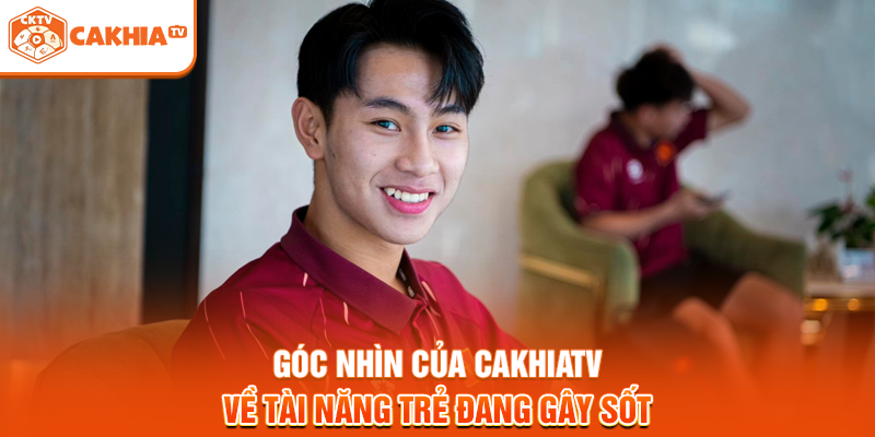 Góc nhìn của Cakhiatv về tài năng trẻ đang gây sốt