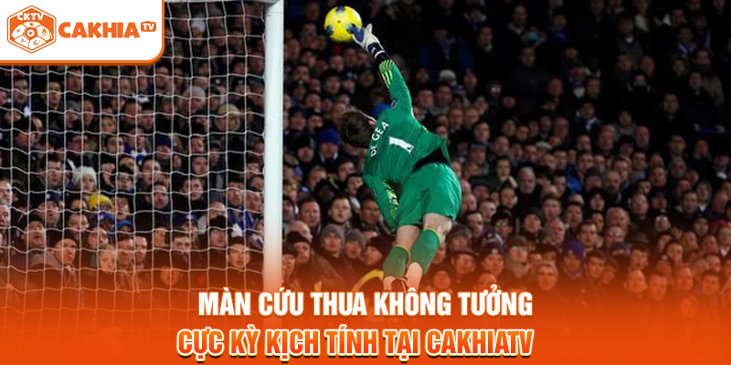 Màn Cứu Thua Không Tưởng Cực Kỳ Kịch Tính Tại Cakhiatv
