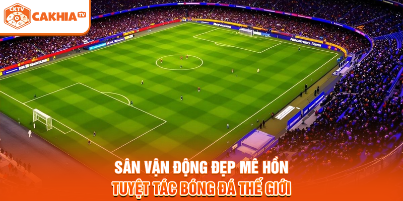 Sân Vận Động Đẹp Mê Hồn - Tuyệt Tác Bóng Đá Thế Giới
