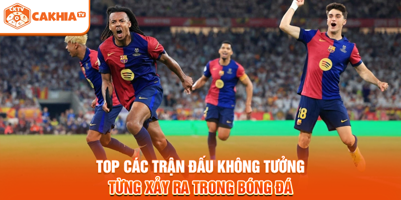 Top Các Trận Đấu Không Tưởng Từng Xảy Ra Trong Bóng Đá